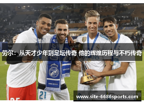 劳尔：从天才少年到足坛传奇 他的辉煌历程与不朽传奇
