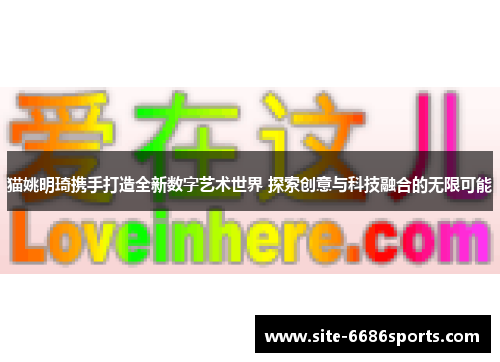 猫姚明琦携手打造全新数字艺术世界 探索创意与科技融合的无限可能