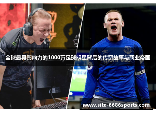全球最具影响力的1000万足球明星背后的传奇故事与商业帝国