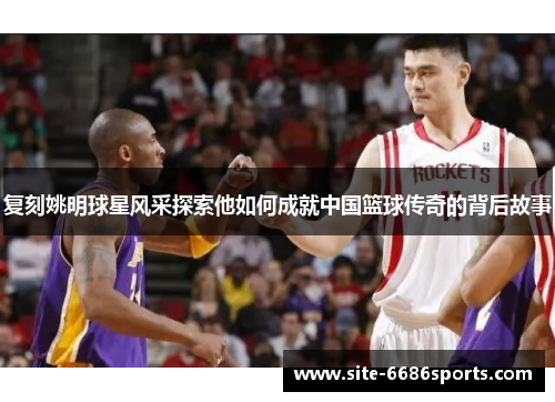 复刻姚明球星风采探索他如何成就中国篮球传奇的背后故事