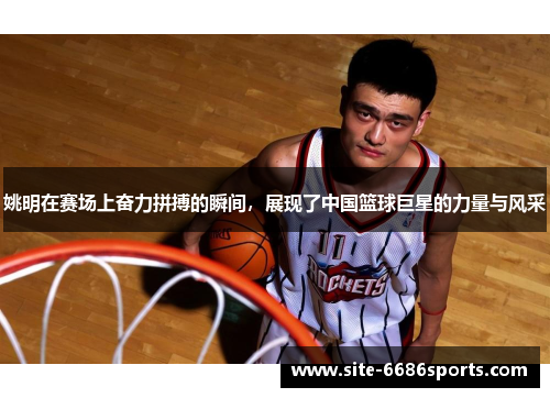 姚明在赛场上奋力拼搏的瞬间，展现了中国篮球巨星的力量与风采