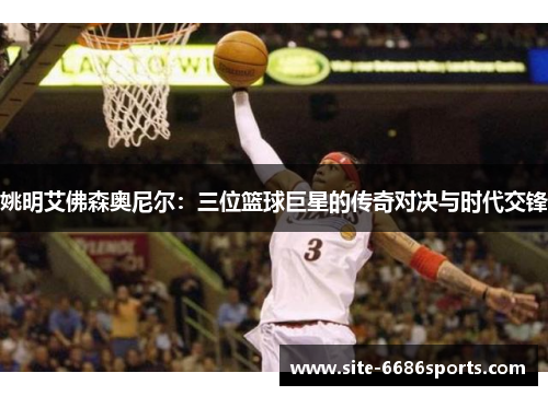姚明艾佛森奥尼尔：三位篮球巨星的传奇对决与时代交锋