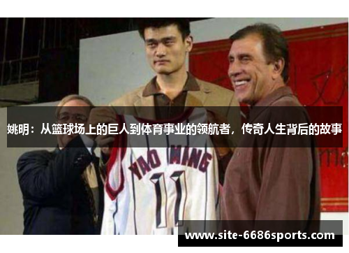 姚明：从篮球场上的巨人到体育事业的领航者，传奇人生背后的故事