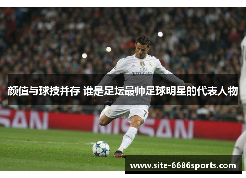 颜值与球技并存 谁是足坛最帅足球明星的代表人物
