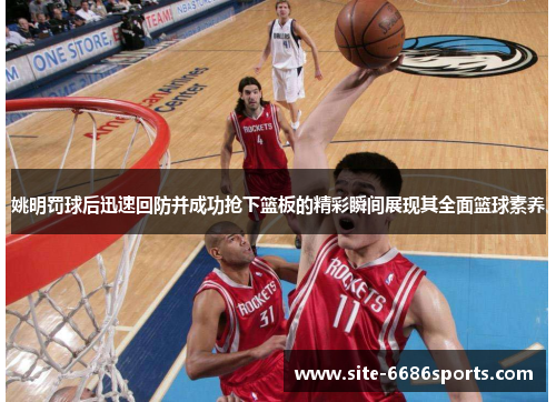 姚明罚球后迅速回防并成功抢下篮板的精彩瞬间展现其全面篮球素养