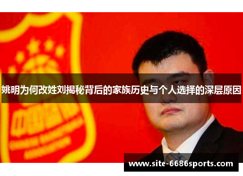 姚明为何改姓刘揭秘背后的家族历史与个人选择的深层原因