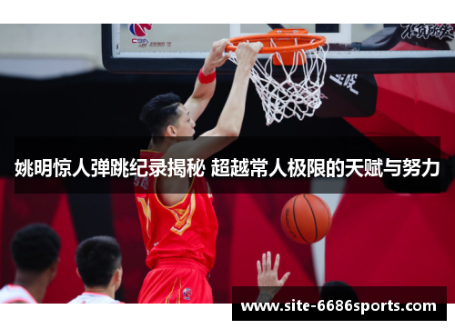 姚明惊人弹跳纪录揭秘 超越常人极限的天赋与努力