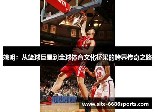姚明：从篮球巨星到全球体育文化桥梁的跨界传奇之路