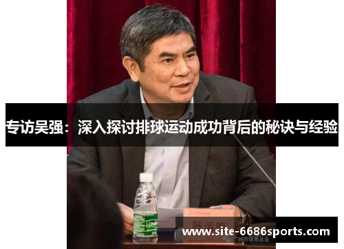 专访吴强：深入探讨排球运动成功背后的秘诀与经验