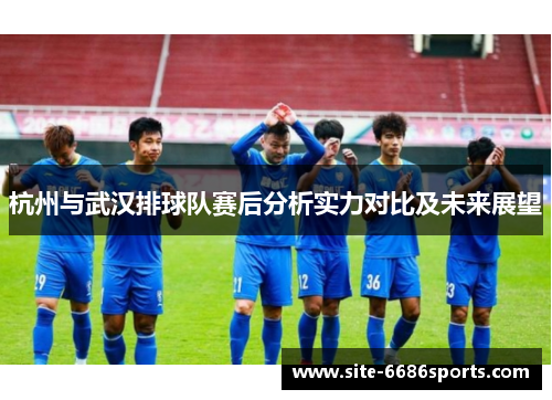 杭州与武汉排球队赛后分析实力对比及未来展望