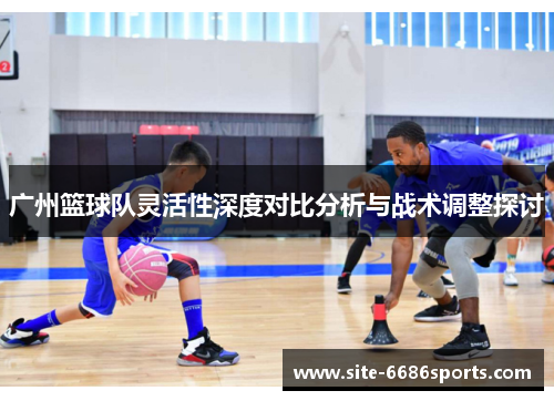 广州篮球队灵活性深度对比分析与战术调整探讨