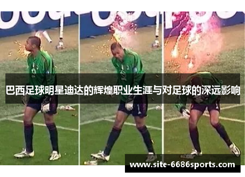 巴西足球明星迪达的辉煌职业生涯与对足球的深远影响