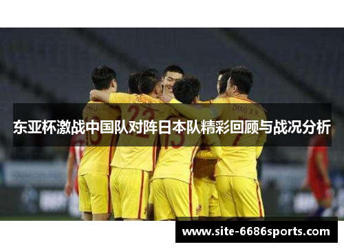 东亚杯激战中国队对阵日本队精彩回顾与战况分析