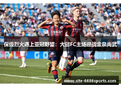 保级烈火遇上亚冠野望：大邱FC主场迎战金泉尚武
