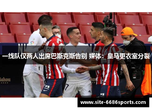 一线队仅两人出席巴斯克斯告别 媒体：皇马更衣室分裂
