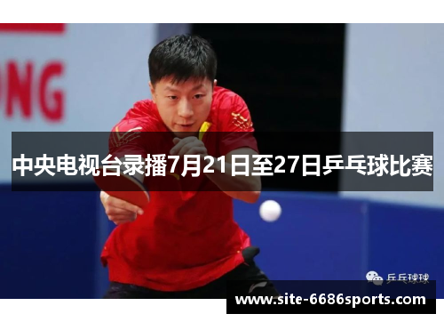 中央电视台录播7月21日至27日乒乓球比赛