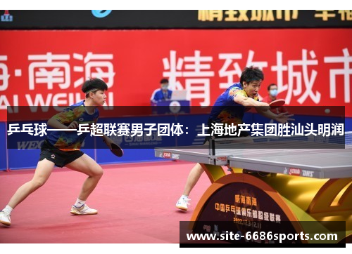 乒乓球——乒超联赛男子团体：上海地产集团胜汕头明润