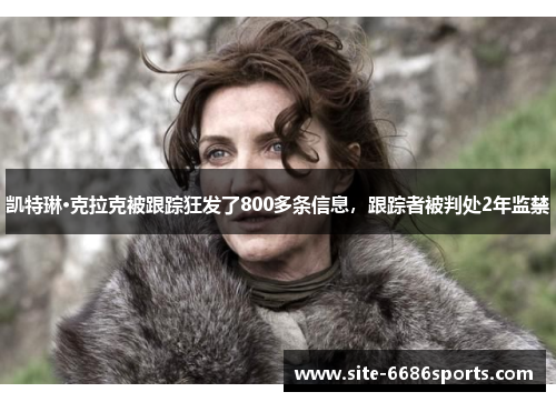 凯特琳·克拉克被跟踪狂发了800多条信息，跟踪者被判处2年监禁