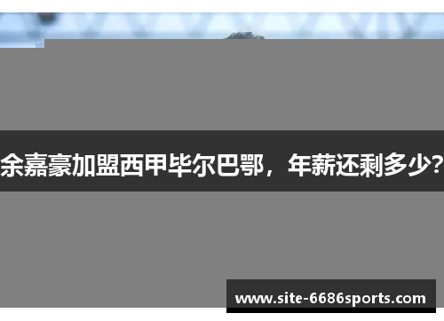 余嘉豪加盟西甲毕尔巴鄂，年薪还剩多少？