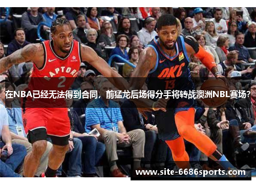 在NBA已经无法得到合同，前猛龙后场得分手将转战澳洲NBL赛场？