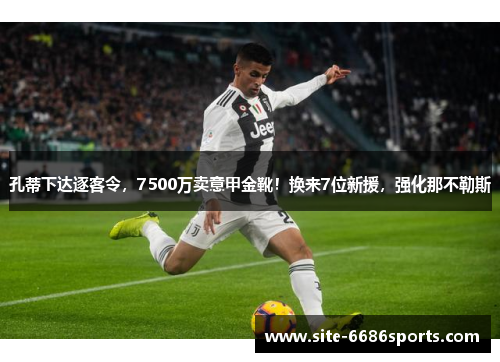 孔蒂下达逐客令，7500万卖意甲金靴！换来7位新援，强化那不勒斯