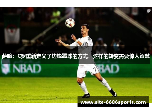 萨哈：C罗重新定义了边锋踢球的方式，这样的转变需要惊人智慧