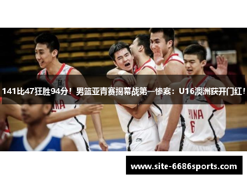 141比47狂胜94分！男篮亚青赛揭幕战第一惨案：U16澳洲获开门红！
