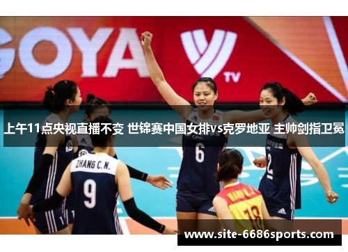 上午11点央视直播不变 世锦赛中国女排vs克罗地亚 主帅剑指卫冕